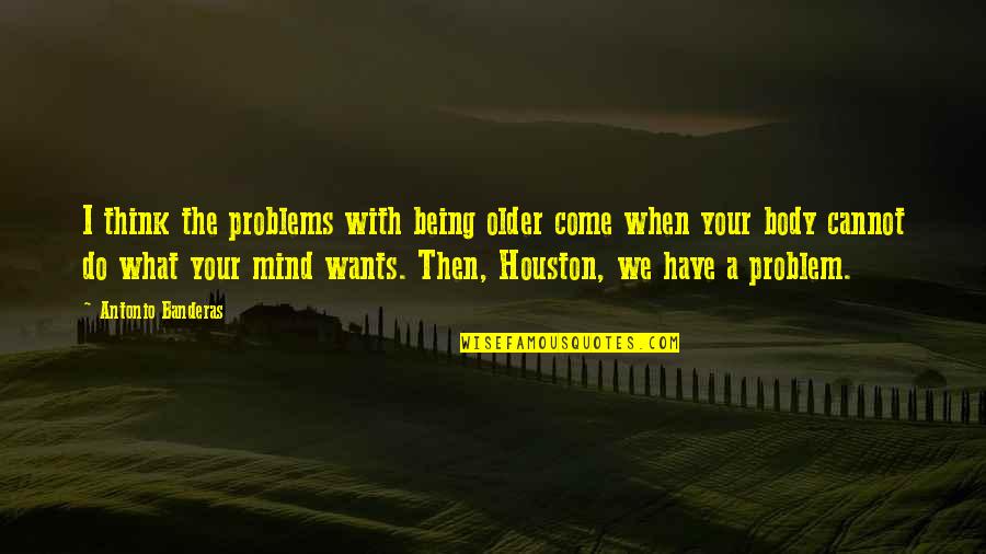Fakhar Bilal Quotes By Antonio Banderas: I think the problems with being older come Fakhar Bilal Quotes By Antonio Banderas: I think the problems with being older come