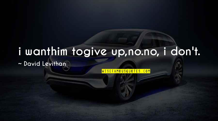Fakhrul Ahsan Quotes By David Levithan: i wanthim togive up,no.no, i don't. Fakhrul Ahsan Quotes By David Levithan: i wanthim togive up,no.no, i don't.