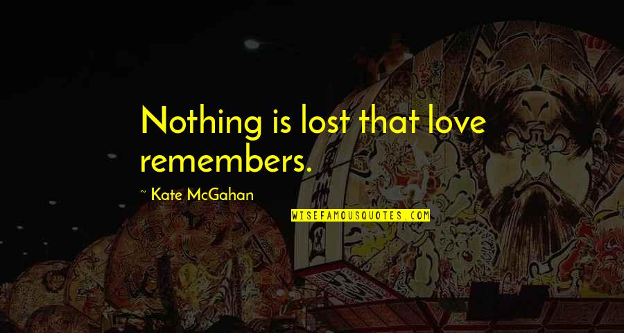 Fakirlik Maasi Quotes By Kate McGahan: Nothing is lost that love remembers.
