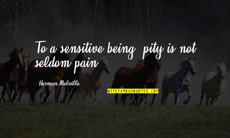 Faldo Maldini Quotes By Herman Melville: To a sensitive being, pity is not seldom Faldo Maldini Quotes By Herman Melville: To a sensitive being, pity is not seldom
