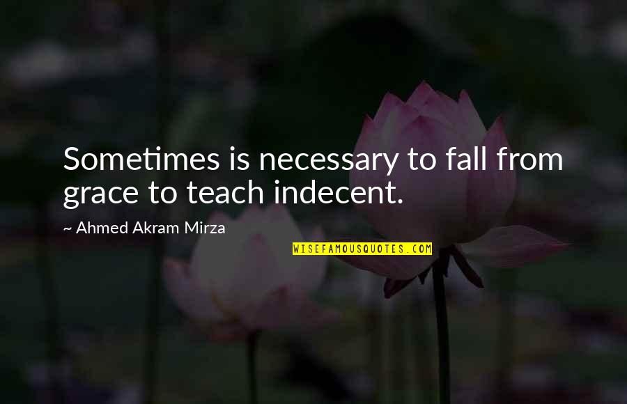 Fall From Grace Quotes By Ahmed Akram Mirza: Sometimes is necessary to fall from grace to