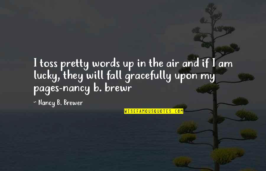 Fall Gracefully Quotes By Nancy B. Brewer: I toss pretty words up in the air Fall Gracefully Quotes By Nancy B. Brewer: I toss pretty words up in the air