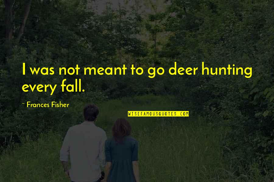 Fall Hunting Quotes By Frances Fisher: I was not meant to go deer hunting Fall Hunting Quotes By Frances Fisher: I was not meant to go deer hunting