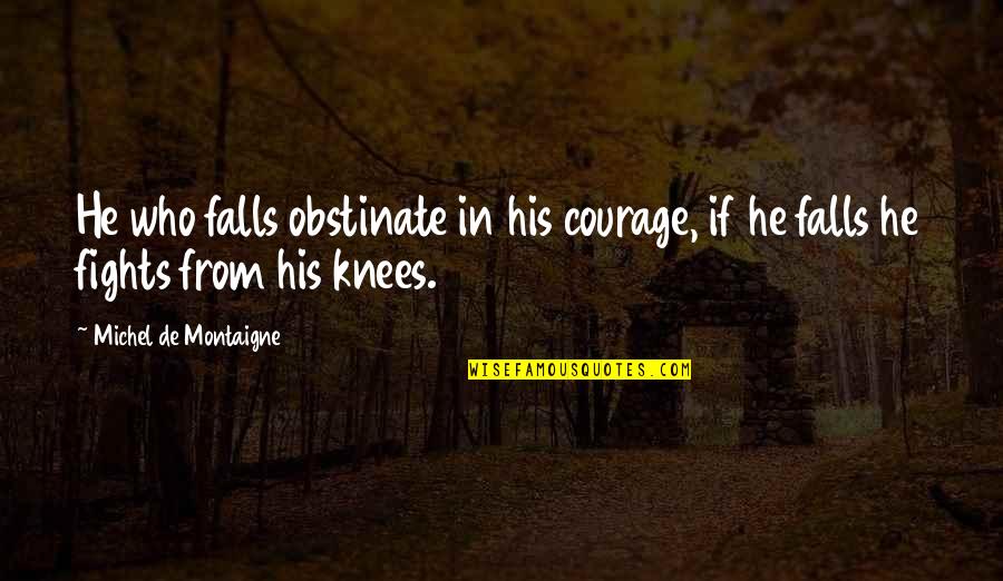 Fall On Your Knees Quotes By Michel De Montaigne: He who falls obstinate in his courage, if