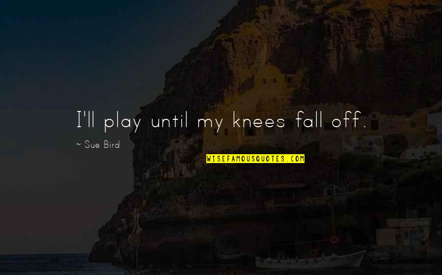 Fall On Your Knees Quotes By Sue Bird: I'll play until my knees fall off.