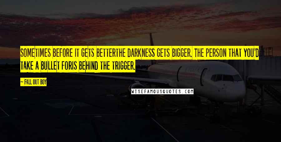 Fall Out Boy quotes: Sometimes before it gets betterthe darkness gets bigger. The person that you'd take a bullet foris behind the trigger.