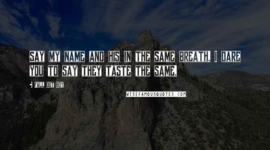 Fall Out Boy quotes: Say my name and his in the same breath. I dare you to say they taste the same.