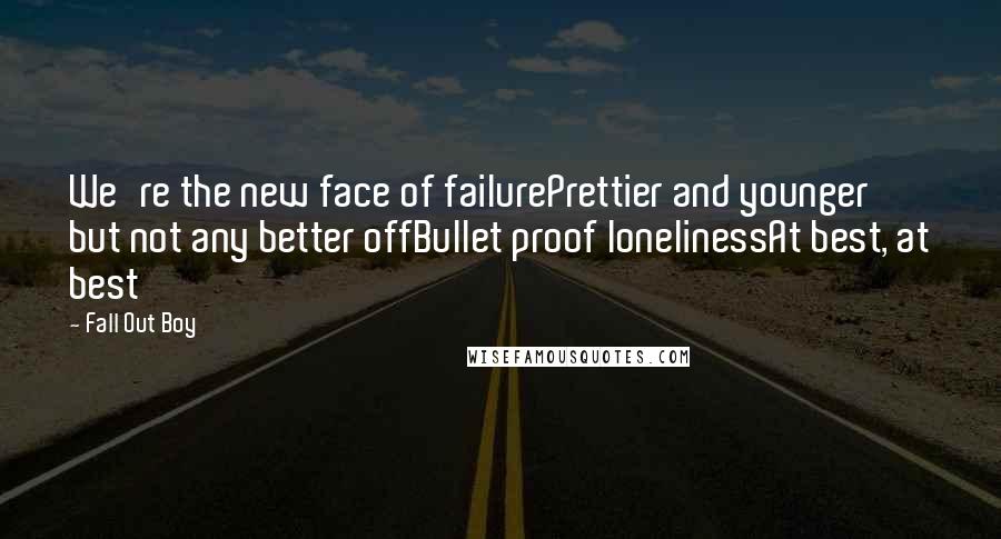 Fall Out Boy quotes: We're the new face of failurePrettier and younger but not any better offBullet proof lonelinessAt best, at best