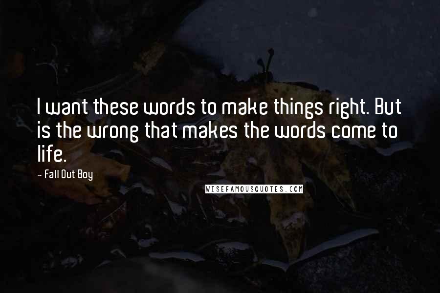 Fall Out Boy quotes: I want these words to make things right. But is the wrong that makes the words come to life.
