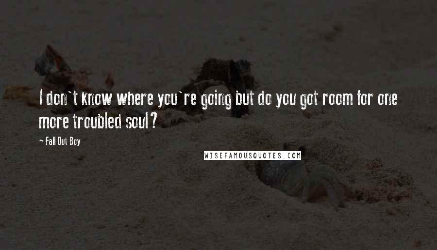 Fall Out Boy quotes: I don't know where you're going but do you got room for one more troubled soul?