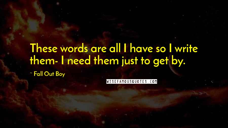 Fall Out Boy quotes: These words are all I have so I write them- I need them just to get by.