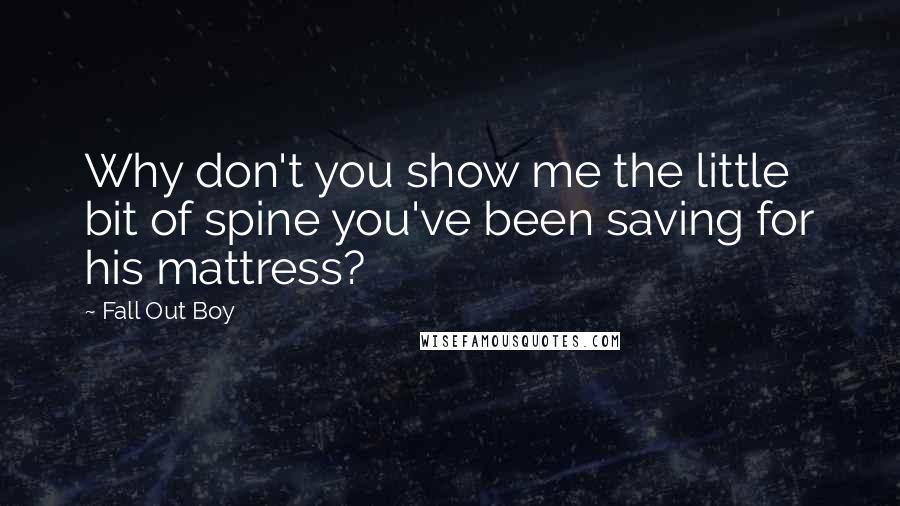 Fall Out Boy quotes: Why don't you show me the little bit of spine you've been saving for his mattress?