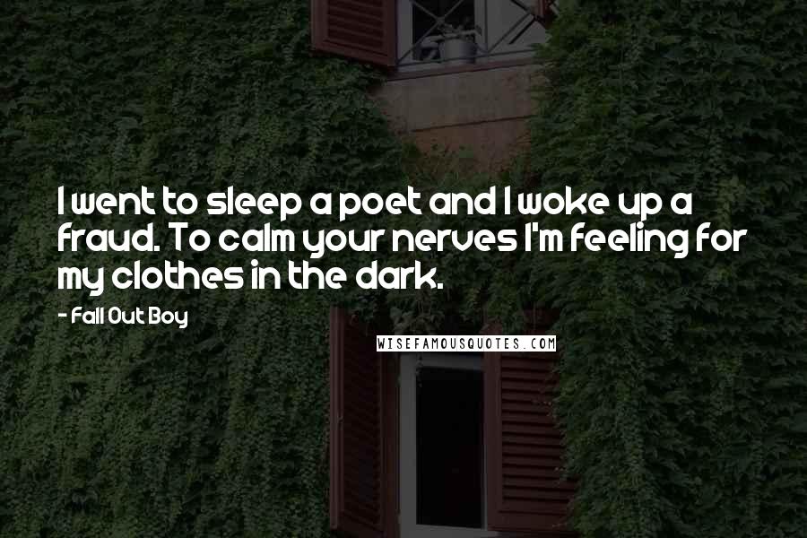Fall Out Boy quotes: I went to sleep a poet and I woke up a fraud. To calm your nerves I'm feeling for my clothes in the dark.