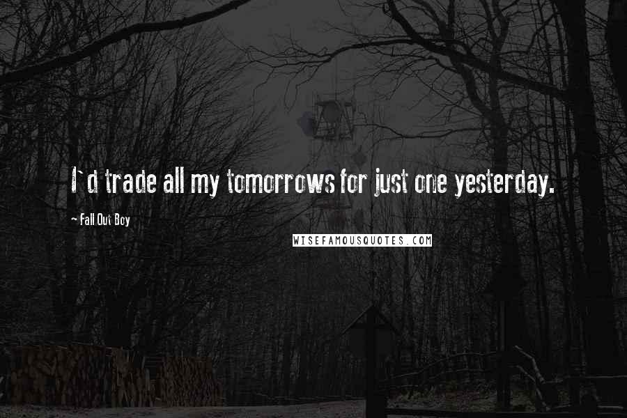 Fall Out Boy quotes: I'd trade all my tomorrows for just one yesterday.