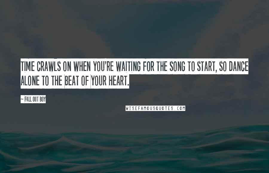 Fall Out Boy quotes: Time crawls on when you're waiting for the song to start, so dance alone to the beat of your heart.