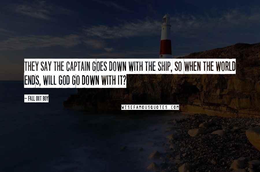 Fall Out Boy quotes: They say the captain goes down with the ship, so when the world ends, will God go down with it?