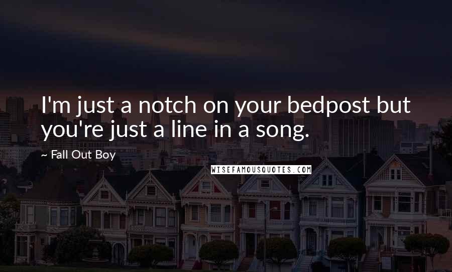 Fall Out Boy quotes: I'm just a notch on your bedpost but you're just a line in a song.