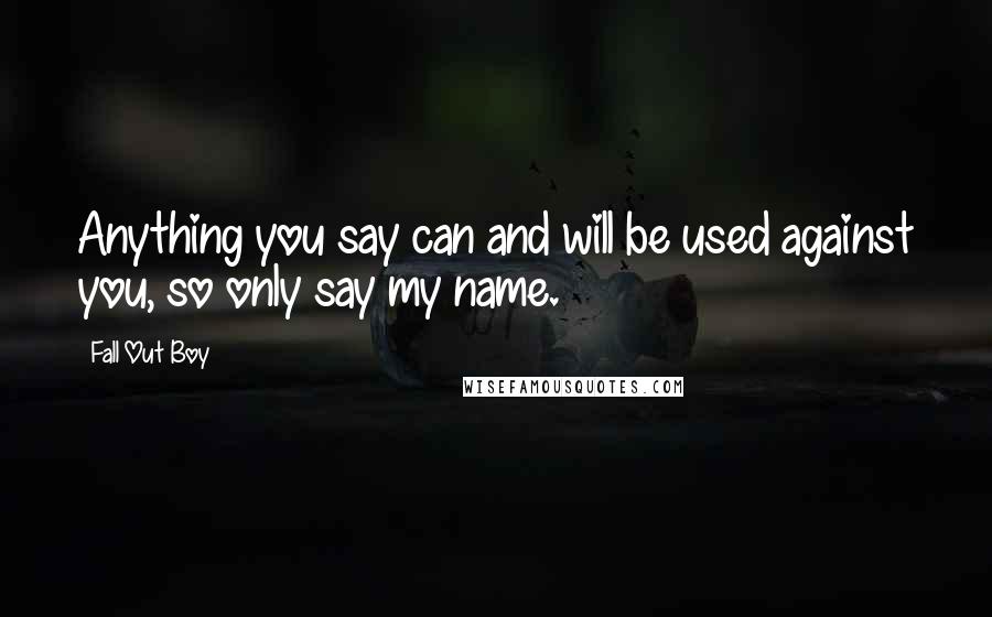 Fall Out Boy quotes: Anything you say can and will be used against you, so only say my name.