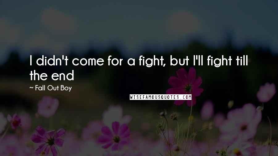 Fall Out Boy quotes: I didn't come for a fight, but I'll fight till the end