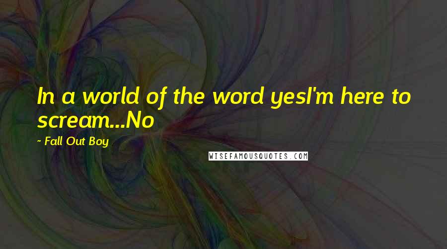 Fall Out Boy quotes: In a world of the word yesI'm here to scream...No