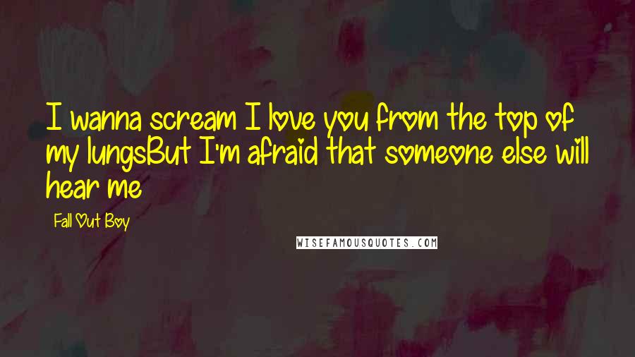 Fall Out Boy quotes: I wanna scream I love you from the top of my lungsBut I'm afraid that someone else will hear me