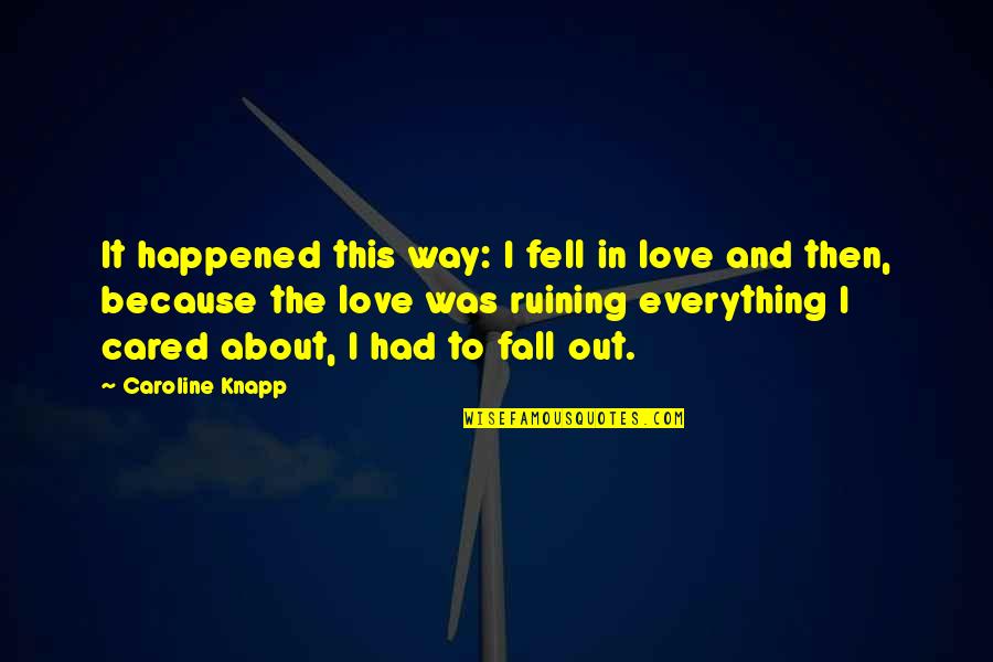 Fall Out Love Quotes By Caroline Knapp: It happened this way: I fell in love