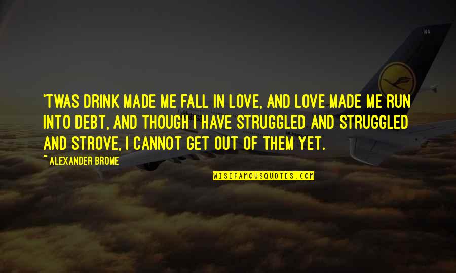 Fall Out Of Love Quotes By Alexander Brome: 'Twas drink made me fall in love, And Fall Out Of Love Quotes By Alexander Brome: 'Twas drink made me fall in love, And