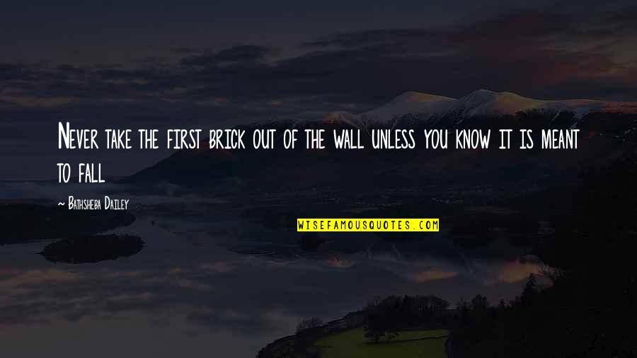 Fall Out Of Love Quotes By Bathsheba Dailey: Never take the first brick out of the