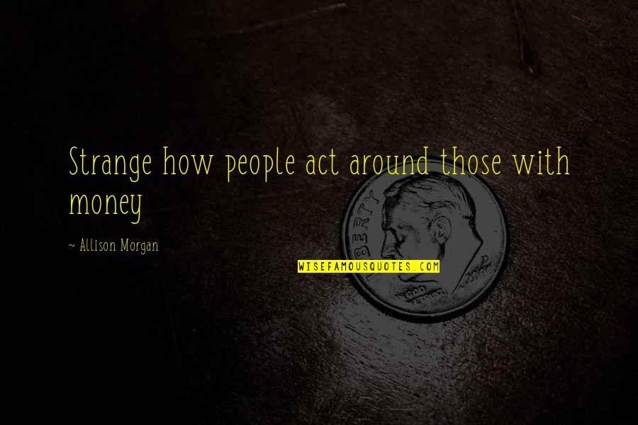 Fallen Angels Monaco Quotes By Allison Morgan: Strange how people act around those with money Fallen Angels Monaco Quotes By Allison Morgan: Strange how people act around those with money
