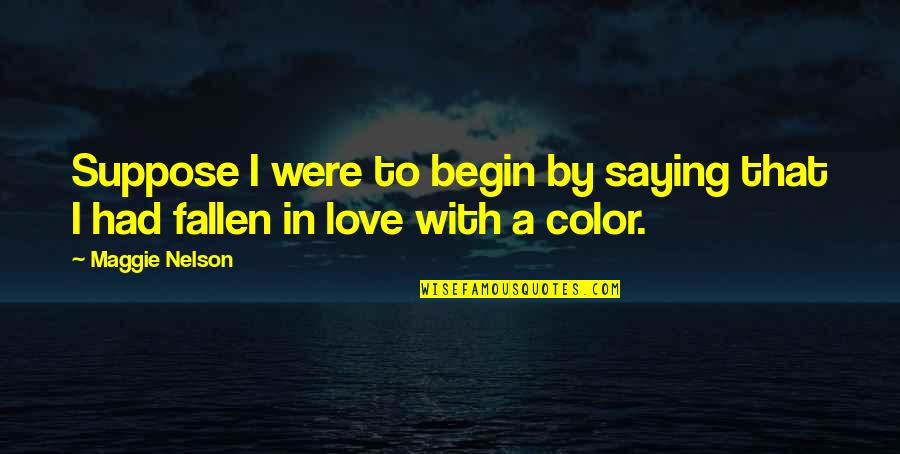 Fallen In Love Quotes By Maggie Nelson: Suppose I were to begin by saying that