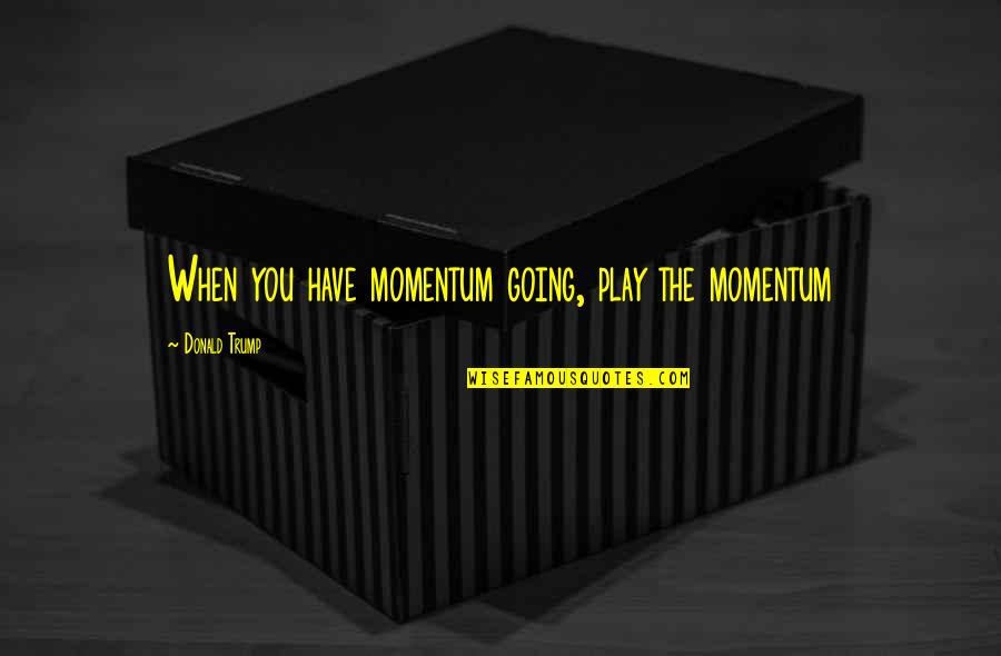 Falling For Someone Fast Quotes By Donald Trump: When you have momentum going, play the momentum Falling For Someone Fast Quotes By Donald Trump: When you have momentum going, play the momentum