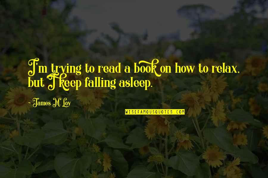 Falling For You Book Quotes By James M. Loy: I'm trying to read a book on how