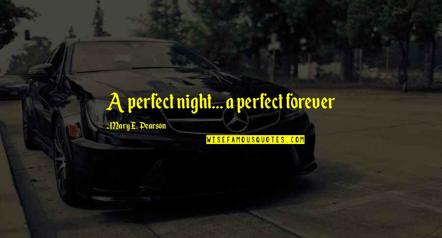 Falling In Love Forever Quotes By Mary E. Pearson: A perfect night... a perfect forever Falling In Love Forever Quotes By Mary E. Pearson: A perfect night... a perfect forever