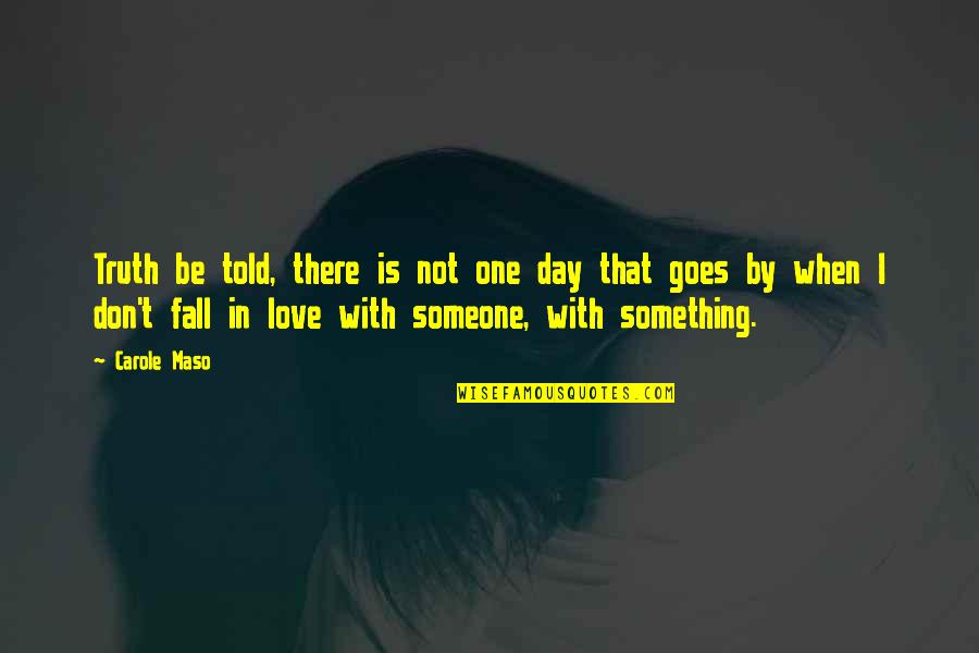 Falling Love With Someone Quotes By Carole Maso: Truth be told, there is not one day Falling Love With Someone Quotes By Carole Maso: Truth be told, there is not one day