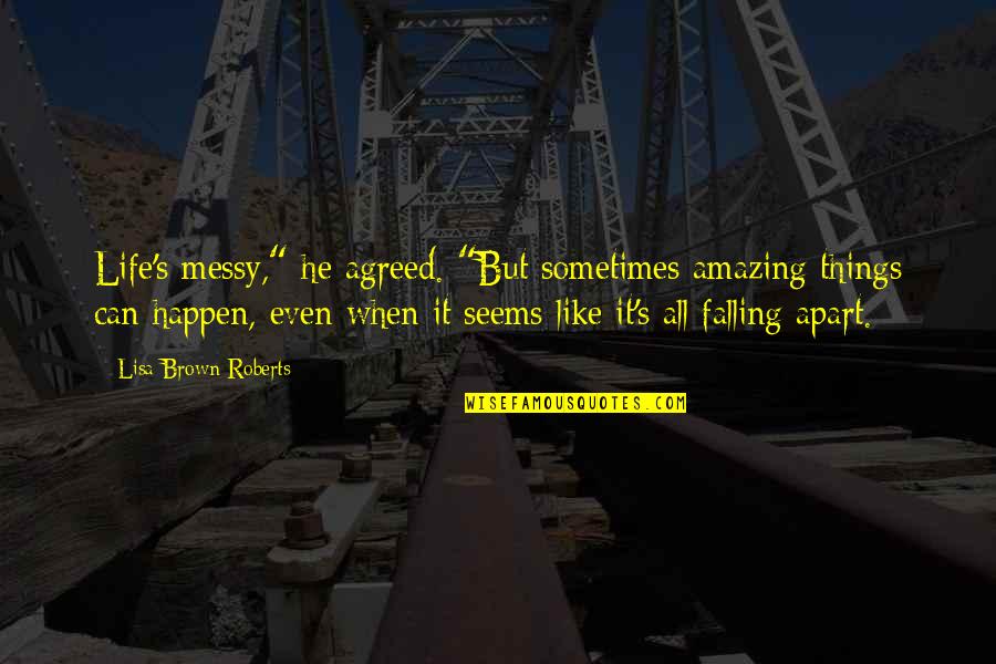 Falling Off Things Quotes By Lisa Brown Roberts: Life's messy," he agreed. "But sometimes amazing things