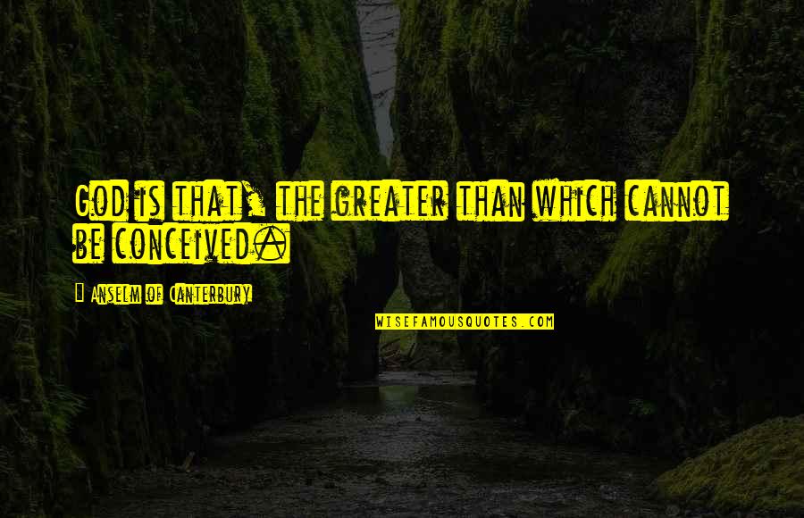 Falling On Deaf Ears Quotes By Anselm Of Canterbury: God is that, the greater than which cannot