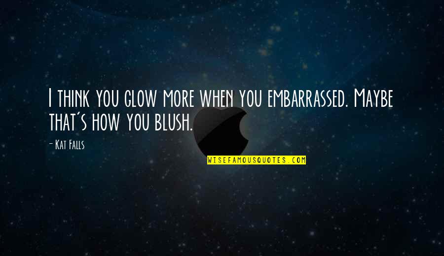 Falls Of Life Quotes By Kat Falls: I think you glow more when you embarrassed.