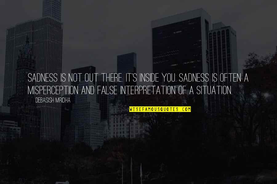 False Hope Quotes By Debasish Mridha: Sadness is not out there. It's inside you.