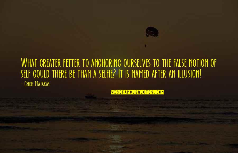 False Notion Quotes By Chris Matakas: What greater fetter to anchoring ourselves to the False Notion Quotes By Chris Matakas: What greater fetter to anchoring ourselves to the