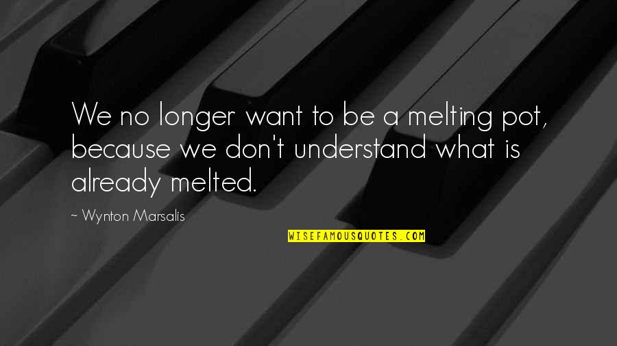 False Praise Quotes By Wynton Marsalis: We no longer want to be a melting