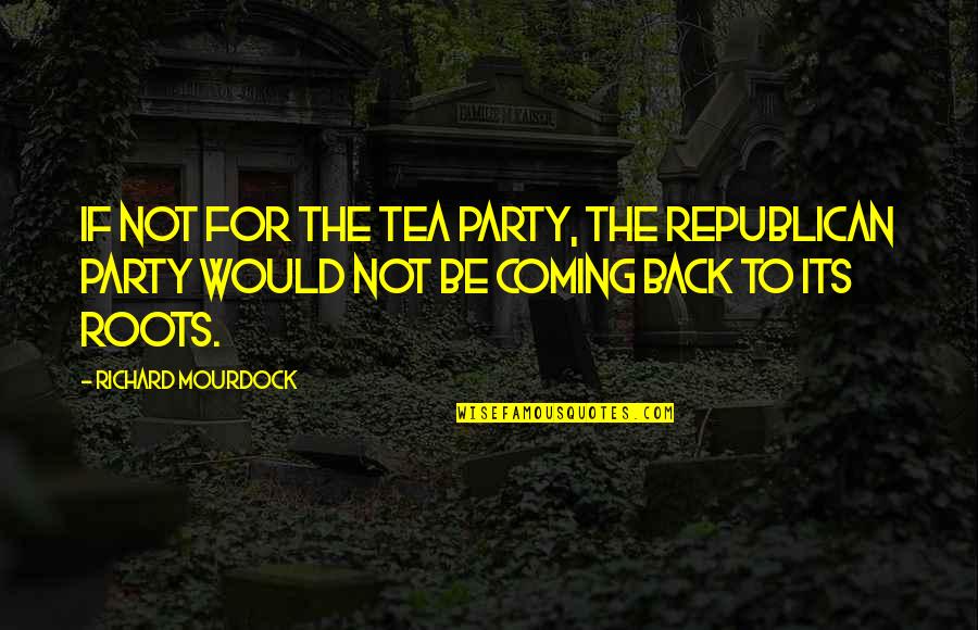 False Start Quotes By Richard Mourdock: If not for the Tea Party, the Republican