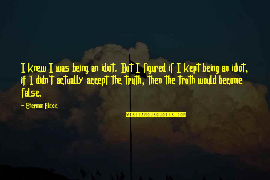 False Truth Quotes By Sherman Alexie: I knew I was being an idiot. But