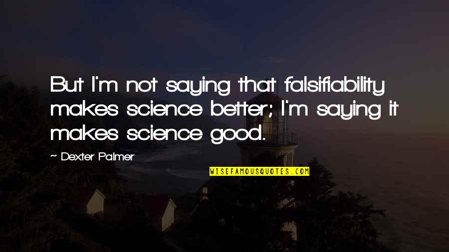 Falsifiability In Science Quotes By Dexter Palmer: But I'm not saying that falsifiability makes science Falsifiability In Science Quotes By Dexter Palmer: But I'm not saying that falsifiability makes science