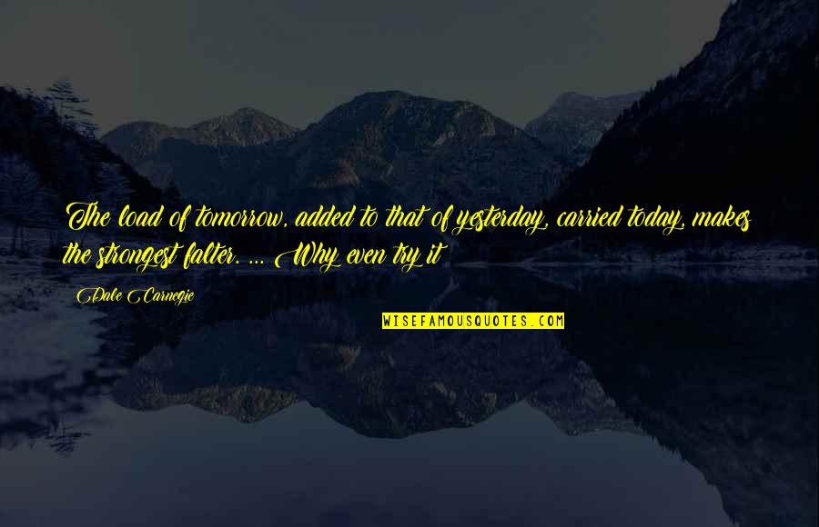 Falter Quotes By Dale Carnegie: The load of tomorrow, added to that of Falter Quotes By Dale Carnegie: The load of tomorrow, added to that of