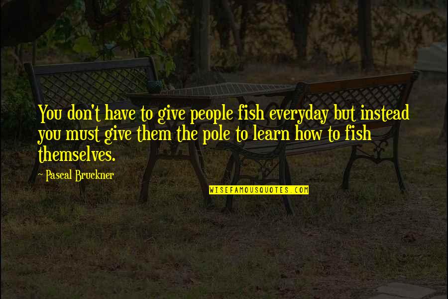 Fame After Death Quotes By Pascal Bruckner: You don't have to give people fish everyday