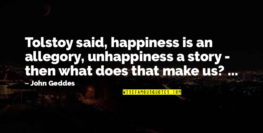 Famil Quotes By John Geddes: Tolstoy said, happiness is an allegory, unhappiness a