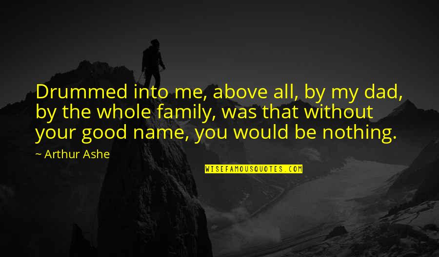 Family Above All Quotes By Arthur Ashe: Drummed into me, above all, by my dad, Family Above All Quotes By Arthur Ashe: Drummed into me, above all, by my dad,