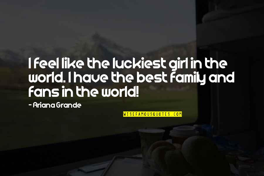 Family All Over The World Quotes By Ariana Grande: I feel like the luckiest girl in the