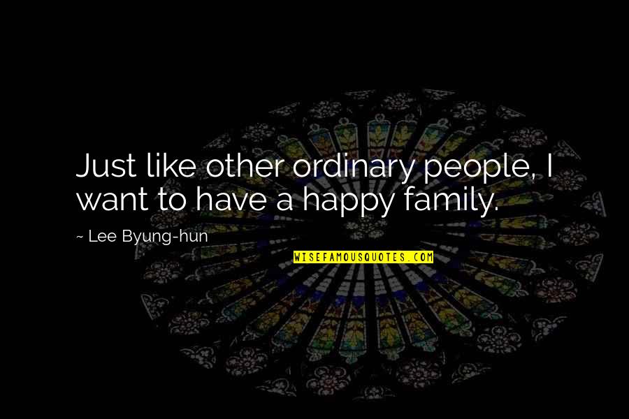 Family All You Have Quotes By Lee Byung-hun: Just like other ordinary people, I want to