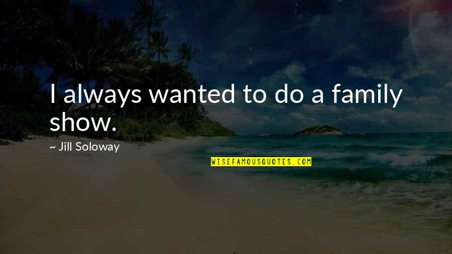Family Always There Quotes By Jill Soloway: I always wanted to do a family show. Family Always There Quotes By Jill Soloway: I always wanted to do a family show.